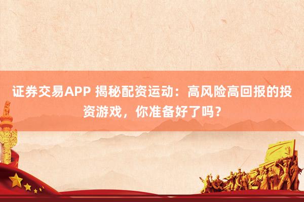 证券交易APP 揭秘配资运动：高风险高回报的投资游戏，你准备好了吗？