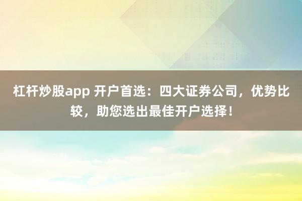 杠杆炒股app 开户首选：四大证券公司，优势比较，助您选出最佳开户选择！