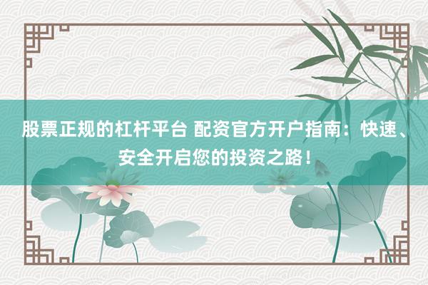 股票正规的杠杆平台 配资官方开户指南：快速、安全开启您的投资之路！