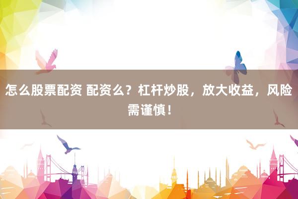 怎么股票配资 配资么？杠杆炒股，放大收益，风险需谨慎！