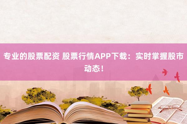 专业的股票配资 股票行情APP下载：实时掌握股市动态！