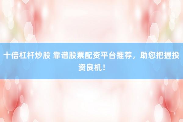 十倍杠杆炒股 靠谱股票配资平台推荐，助您把握投资良机！