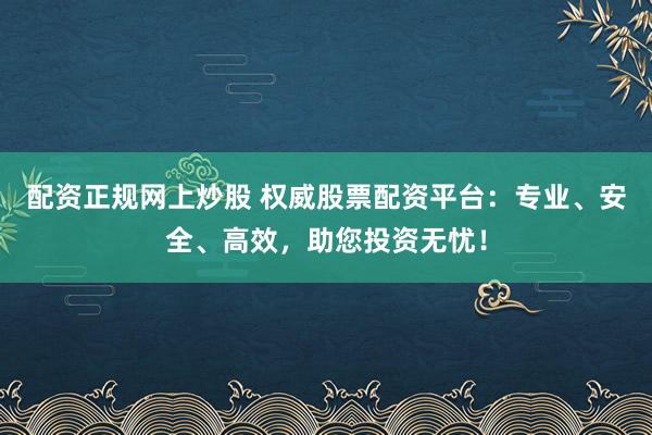 配资正规网上炒股 权威股票配资平台:专业、安全、高效,助您投资无忧!