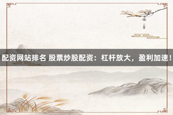 配资网站排名 股票炒股配资：杠杆放大，盈利加速！