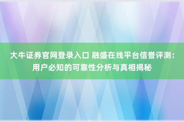 大牛证券官网登录入口 融盛在线平台信誉评测:用户必知的可靠性分析与真相揭秘