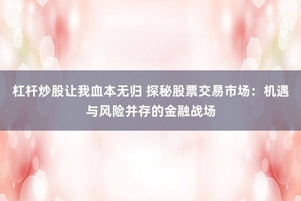 杠杆炒股让我血本无归 探秘股票交易市场：机遇与风险并存的金融战场