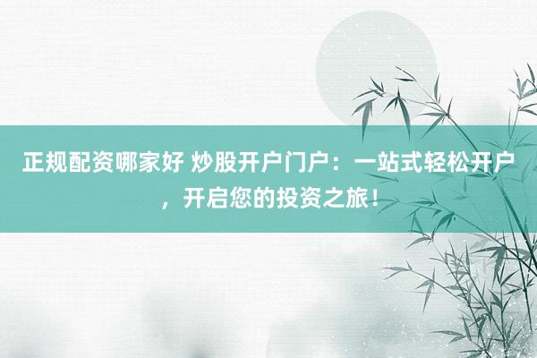正规配资哪家好 炒股开户门户:一站式轻松开户,开启您的投资之旅!