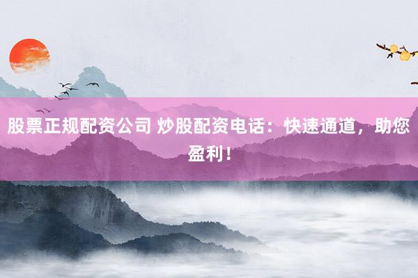 股票正规配资公司 炒股配资电话：快速通道，助您盈利！