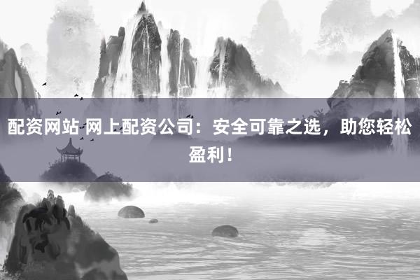 配资网站 网上配资公司：安全可靠之选，助您轻松盈利！