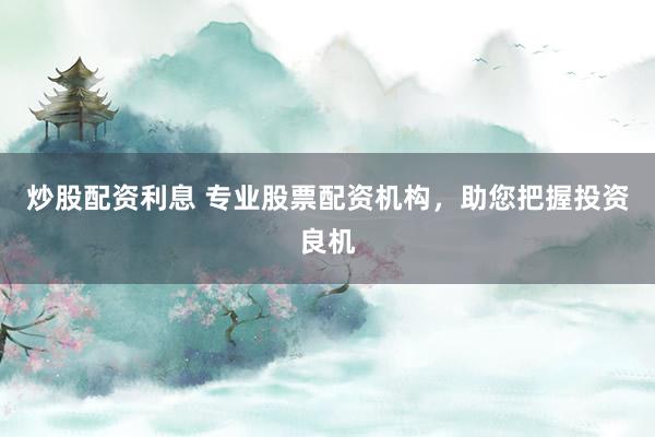 炒股配资利息 专业股票配资机构,助您把握投资良机