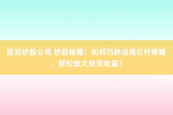 配资炒股公司 炒股秘籍：如何巧妙运用杠杆策略，轻松放大投资收益？