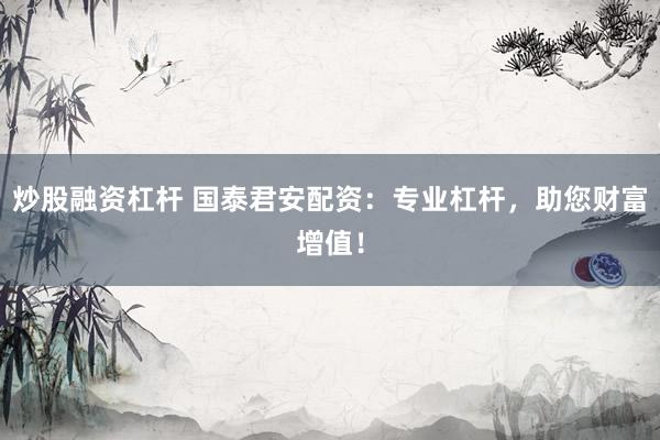 炒股融资杠杆 国泰君安配资:专业杠杆,助您财富增值!