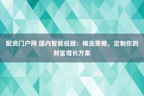 配资门户网 国内智能投顾:精选策略,定制你的财富增长方案