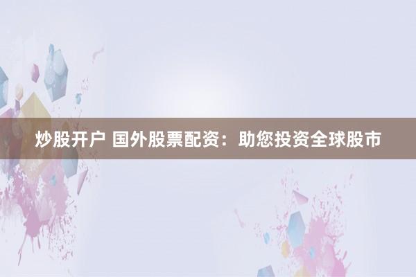 炒股开户 国外股票配资:助您投资全球股市