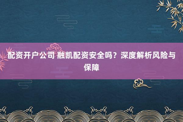 配资开户公司 融凯配资安全吗？深度解析风险与保障