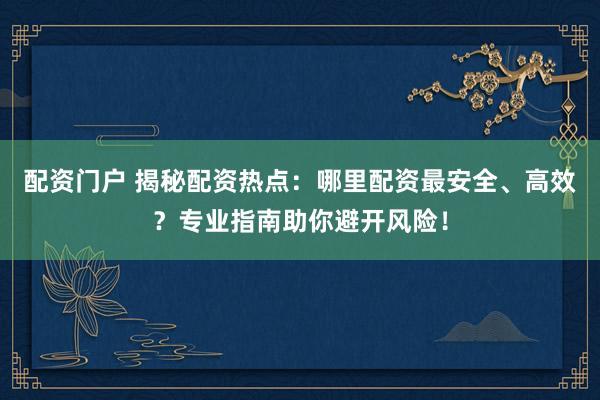 配资门户 揭秘配资热点：哪里配资最安全、高效？专业指南助你避开风险！