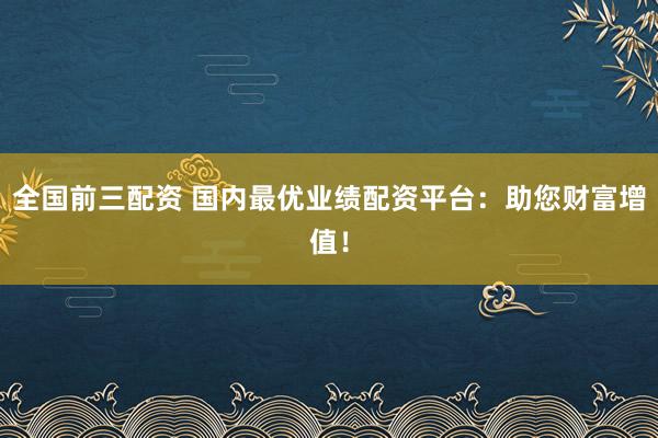全国前三配资 国内最优业绩配资平台：助您财富增值！