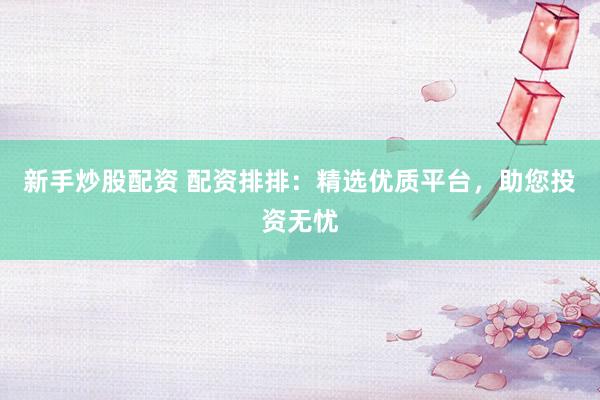新手炒股配资 配资排排：精选优质平台，助您投资无忧