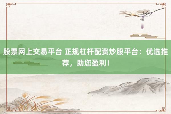 股票网上交易平台 正规杠杆配资炒股平台:优选推荐,助您盈利!