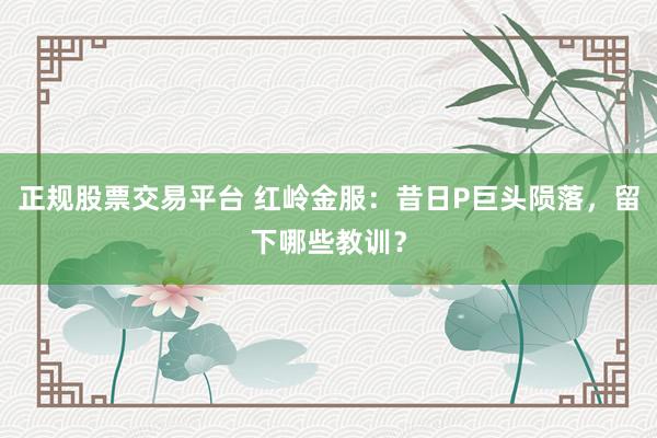 正规股票交易平台 红岭金服：昔日P巨头陨落，留下哪些教训？