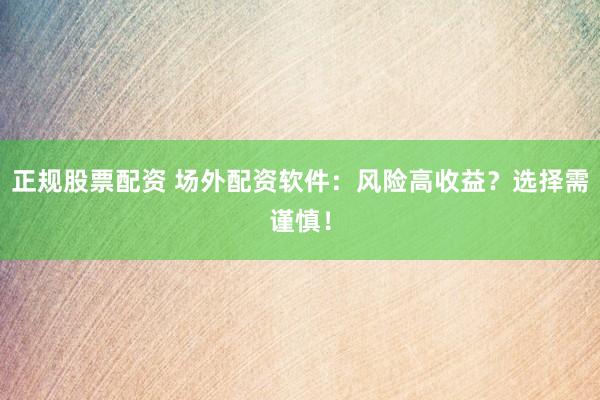 正规股票配资 场外配资软件：风险高收益？选择需谨慎！
