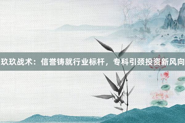 玖玖战术：信誉铸就行业标杆，专科引颈投资新风向