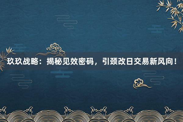 玖玖战略：揭秘见效密码，引颈改日交易新风向！