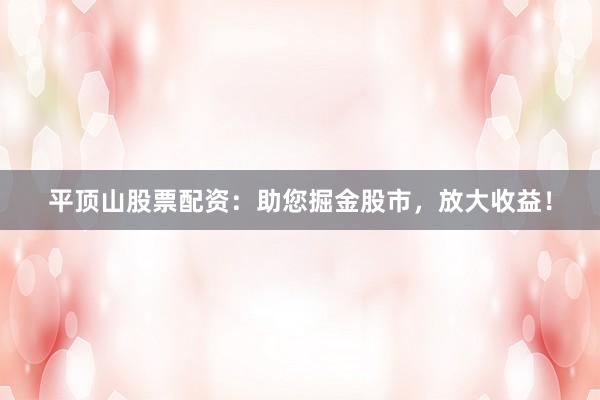 平顶山股票配资：助您掘金股市，放大收益！