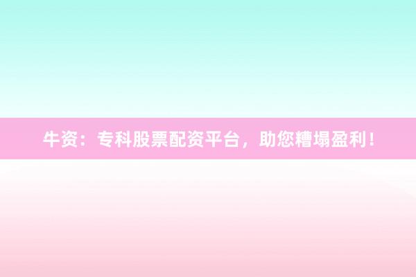 牛资：专科股票配资平台，助您糟塌盈利！
