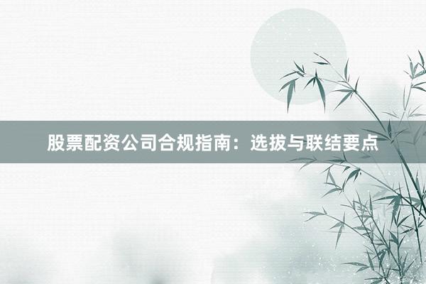 股票配资公司合规指南：选拔与联结要点