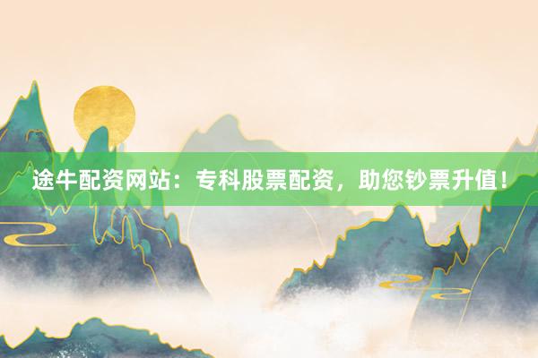 途牛配资网站：专科股票配资，助您钞票升值！