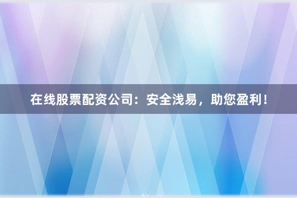 在线股票配资公司：安全浅易，助您盈利！