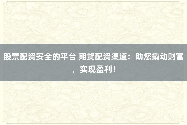 股票配资安全的平台 期货配资渠道:助您撬动财富,实现盈利!