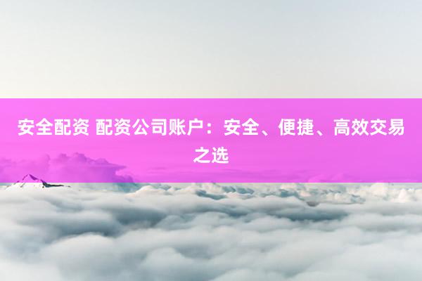 安全配资 配资公司账户：安全、便捷、高效交易之选