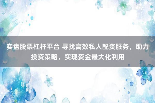 实盘股票杠杆平台 寻找高效私人配资服务，助力投资策略，实现资金最大化利用