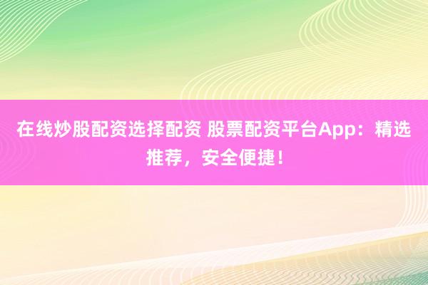 在线炒股配资选择配资 股票配资平台App：精选推荐，安全便捷！