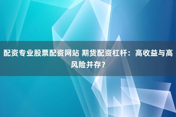 配资专业股票配资网站 期货配资杠杆：高收益与高风险并存？