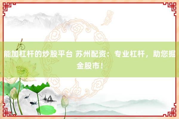 能加杠杆的炒股平台 苏州配资：专业杠杆，助您掘金股市！
