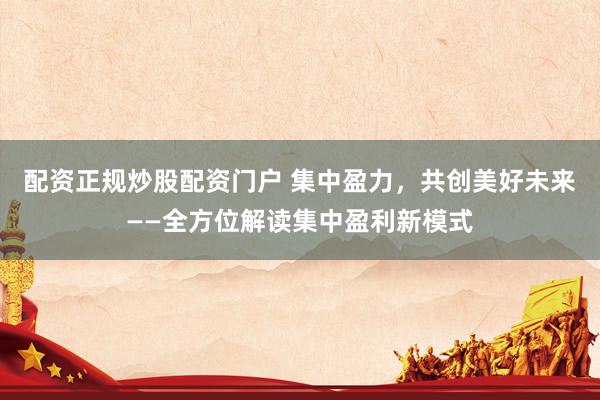 配资正规炒股配资门户 集中盈力,共创美好未来——全方位解读集中盈利新模式