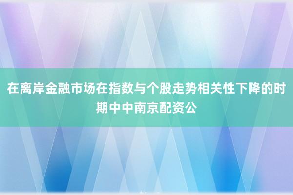 在离岸金融市场在指数与个股走势相关性下降的时期中中南京配资公
