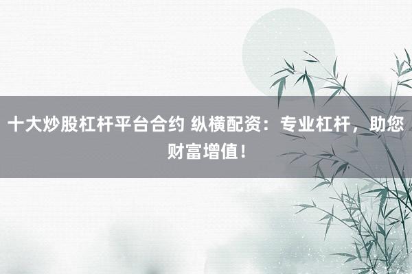 十大炒股杠杆平台合约 纵横配资:专业杠杆,助您财富增值!