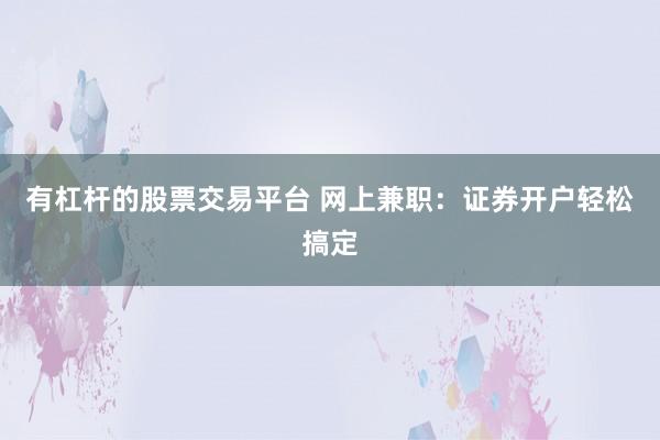 有杠杆的股票交易平台 网上兼职:证券开户轻松搞定