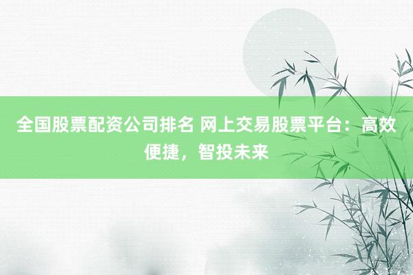 全国股票配资公司排名 网上交易股票平台：高效便捷，智投未来