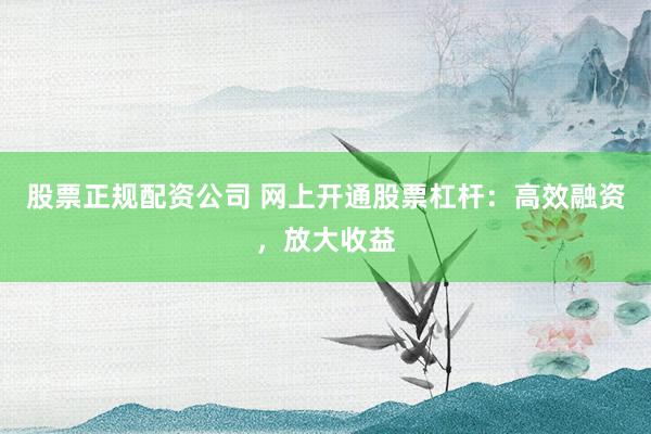 股票正规配资公司 网上开通股票杠杆:高效融资,放大收益