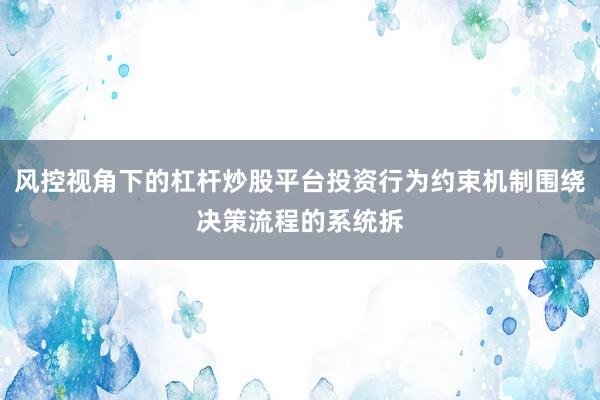 风控视角下的杠杆炒股平台投资行为约束机制围绕决策流程的系统拆