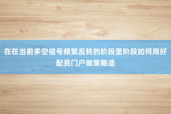 在在当前多空信号频繁反转的阶段里阶段如何用好配资门户做策略适
