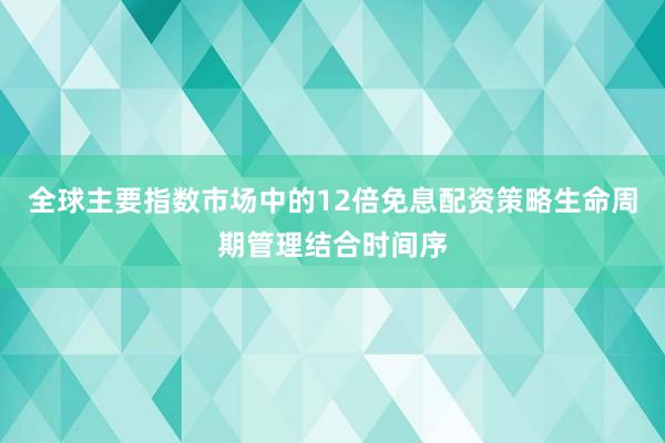 全球主要指数市场中的12倍免息配资策略生命周期管理结合时间序