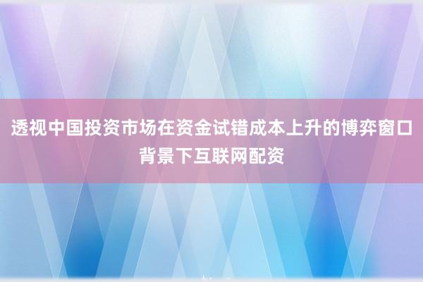 透视中国投资市场在资金试错成本上升的博弈窗口背景下互联网配资