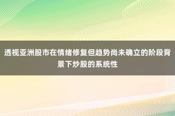 透视亚洲股市在情绪修复但趋势尚未确立的阶段背景下炒股的系统性