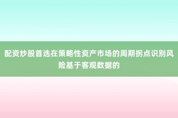 配资炒股首选在策略性资产市场的周期拐点识别风险基于客观数据的